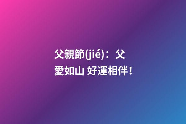 父親節(jié)：父愛如山 好運相伴！
